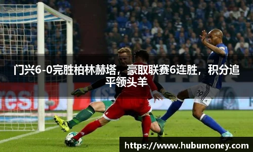 门兴6-0完胜柏林赫塔，豪取联赛6连胜，积分追平领头羊