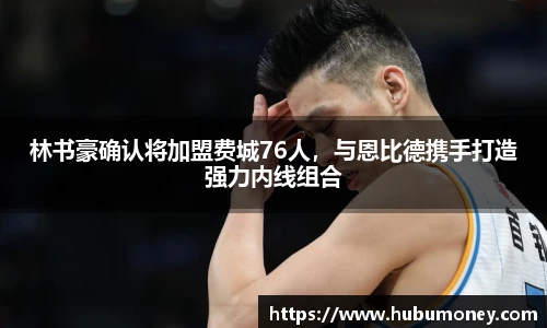 林书豪确认将加盟费城76人，与恩比德携手打造强力内线组合