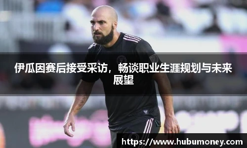 伊瓜因赛后接受采访，畅谈职业生涯规划与未来展望