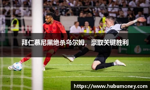 拜仁慕尼黑绝杀乌尔姆，豪取关键胜利