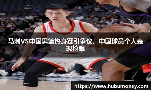 马刺VS中国男篮热身赛引争议，中国球员个人表现抢眼