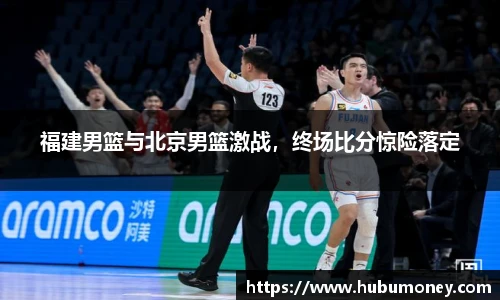 福建男篮与北京男篮激战，终场比分惊险落定