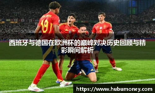 西班牙与德国在欧洲杯的巅峰对决历史回顾与精彩瞬间解析