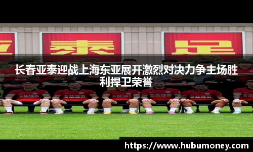 长春亚泰迎战上海东亚展开激烈对决力争主场胜利捍卫荣誉