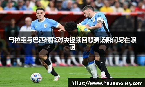 乌拉圭与巴西精彩对决视频回顾赛场瞬间尽在眼前